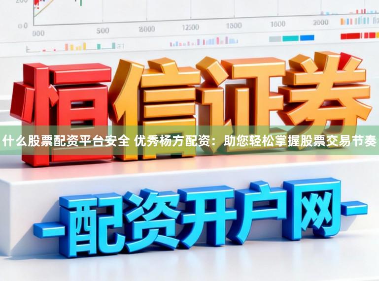 什么股票配资平台安全 优秀杨方配资：助您轻松掌握股票交易节奏
