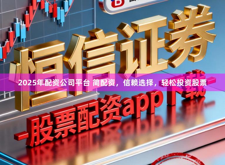 2025年配资公司平台 简配资，信赖选择，轻松投资股票