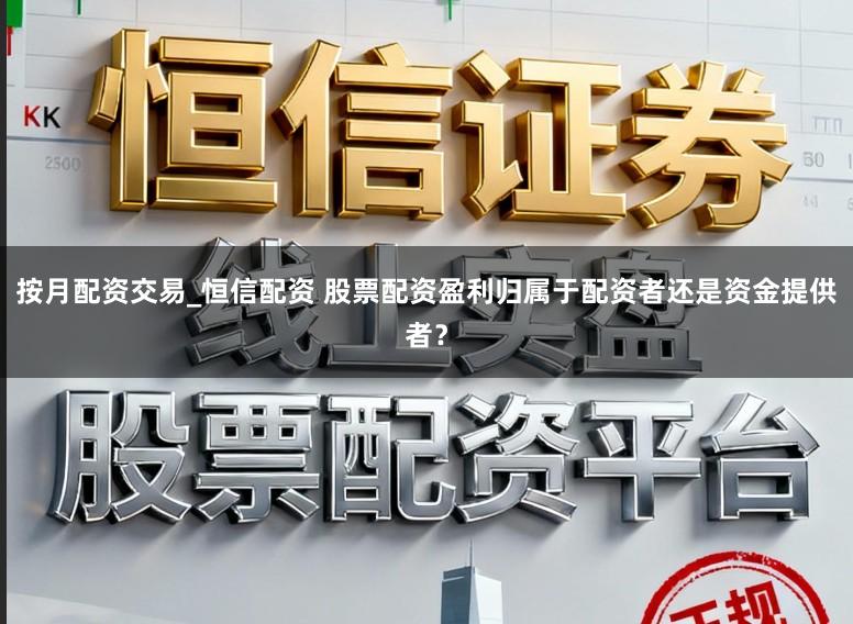 按月配资交易_恒信配资 股票配资盈利归属于配资者还是资金提供者？