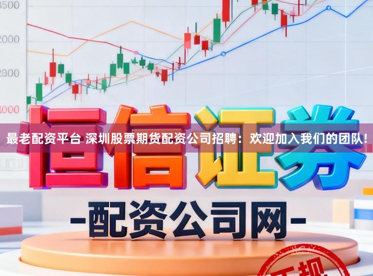 最老配资平台 深圳股票期货配资公司招聘:欢迎加入我们的团队!