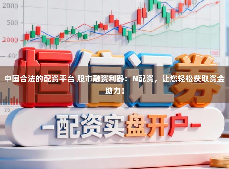 中国合法的配资平台 股市融资利器：N配资，让您轻松获取资金助力！