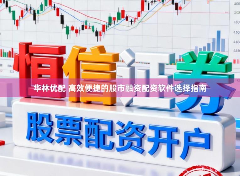 华林优配 高效便捷的股市融资配资软件选择指南