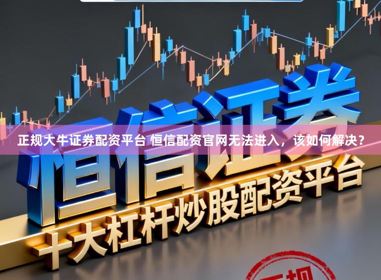 正规大牛证券配资平台 恒信配资官网无法进入,该如何解决?