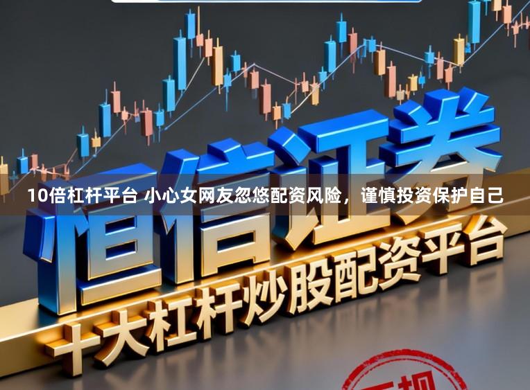 10倍杠杆平台 小心女网友忽悠配资风险，谨慎投资保护自己