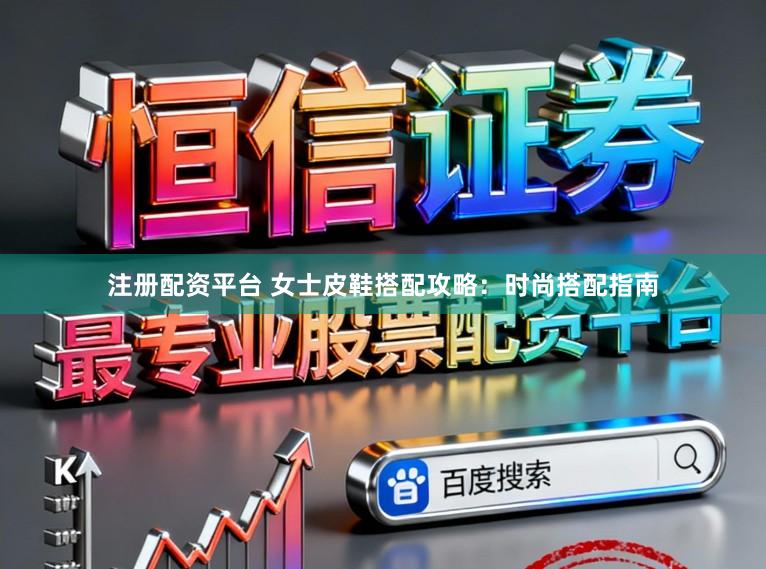 注册配资平台 女士皮鞋搭配攻略：时尚搭配指南
