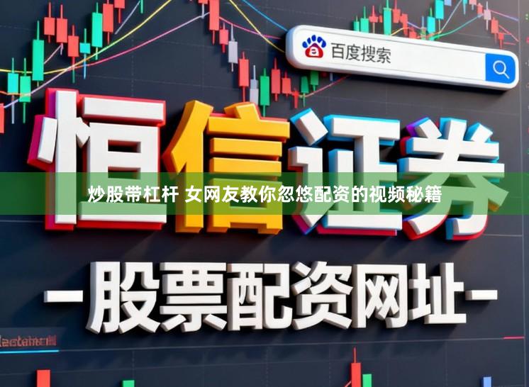 炒股带杠杆 女网友教你忽悠配资的视频秘籍