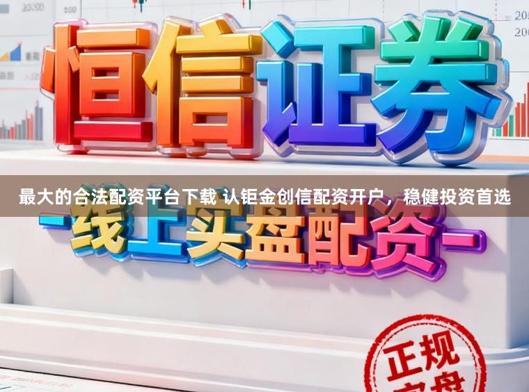 最大的合法配资平台下载 认钜金创信配资开户，稳健投资首选