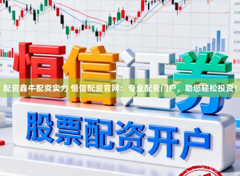 配资鑫牛配资实力 恒信配资官网：专业配资门户，助您轻松投资！