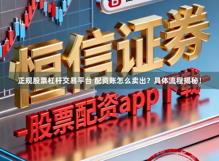 正规股票杠杆交易平台 配资账怎么卖出？具体流程揭秘！