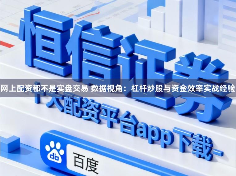 网上配资都不是实盘交易 数据视角:杠杆炒股与资金效率实战经验