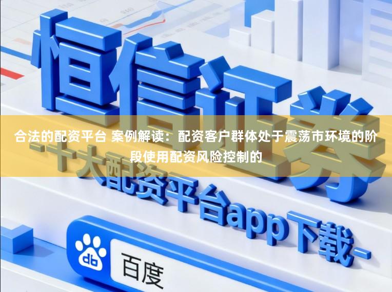 合法的配资平台 案例解读：配资客户群体处于震荡市环境的阶段使用配资风险控制的