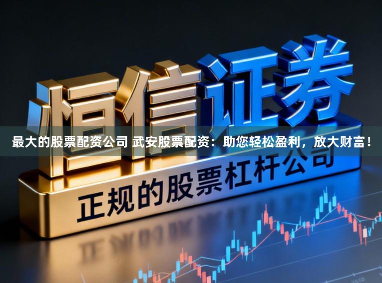 最大的股票配资公司 武安股票配资:助您轻松盈利,放大财富!