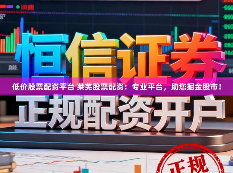 低价股票配资平台 莱芜股票配资：专业平台，助您掘金股市！