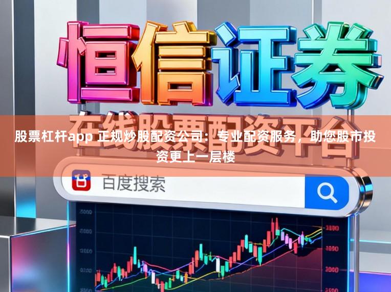 股票杠杆app 正规炒股配资公司：专业配资服务，助您股市投资更上一层楼