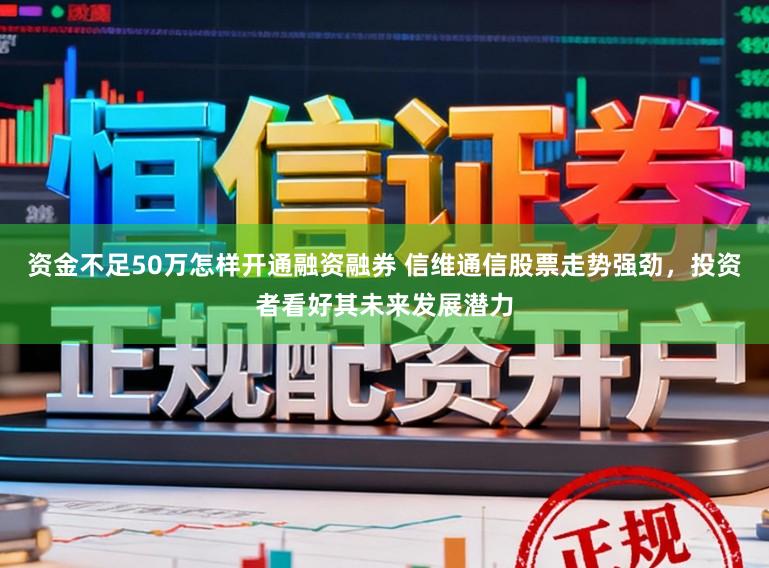 资金不足50万怎样开通融资融券 信维通信股票走势强劲，投资者看好其未来发展潜力