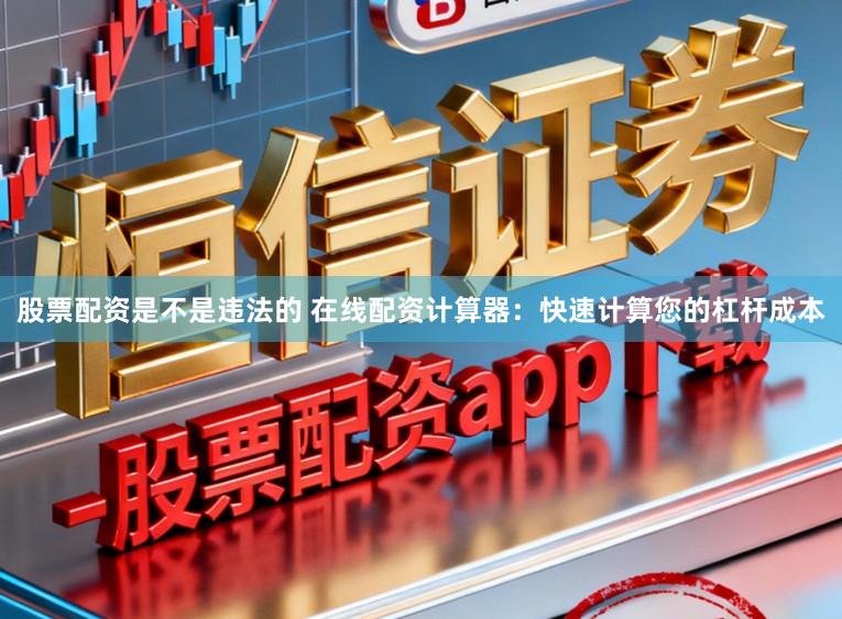 股票配资是不是违法的 在线配资计算器:快速计算您的杠杆成本
