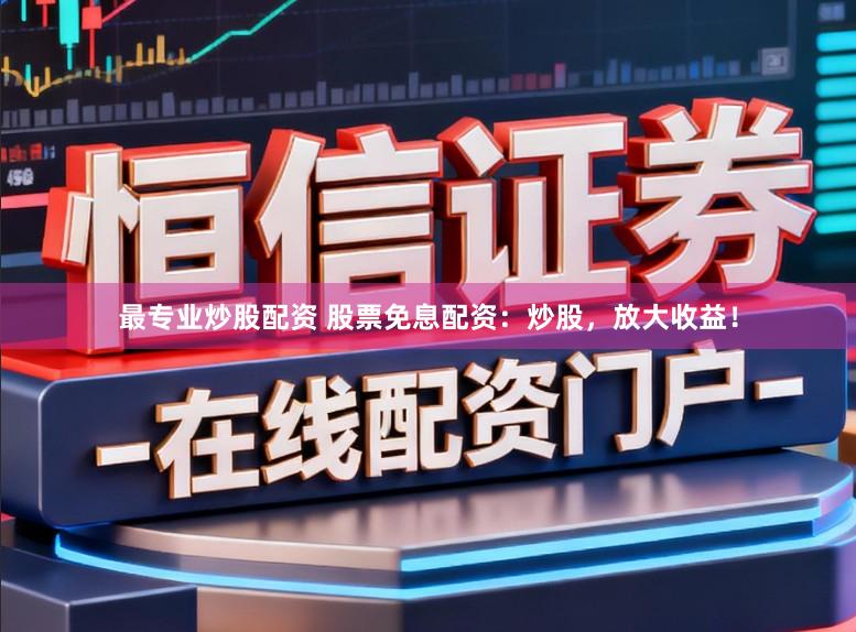 最专业炒股配资 股票免息配资：炒股，放大收益！