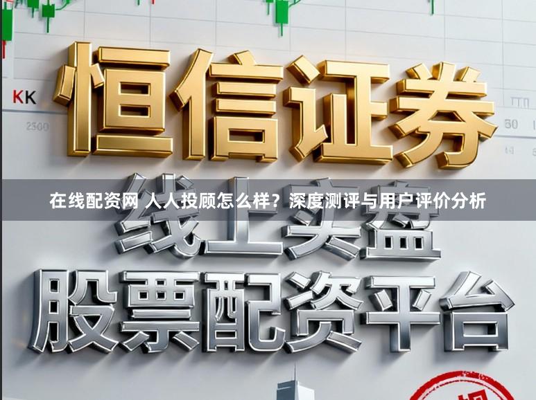 在线配资网 人人投顾怎么样？深度测评与用户评价分析