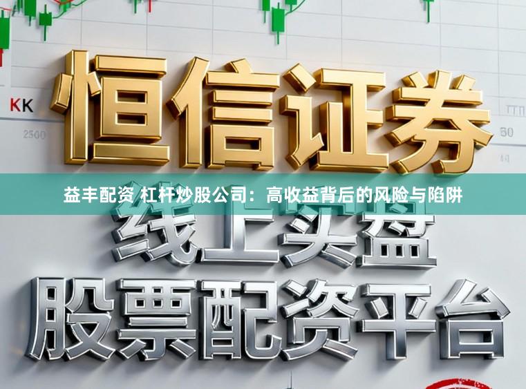 益丰配资 杠杆炒股公司:高收益背后的风险与陷阱